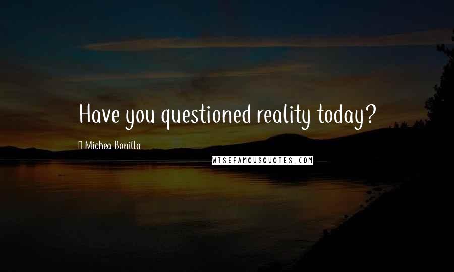 Michea Bonilla Quotes: Have you questioned reality today?