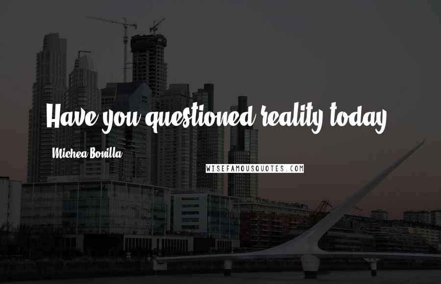 Michea Bonilla Quotes: Have you questioned reality today?