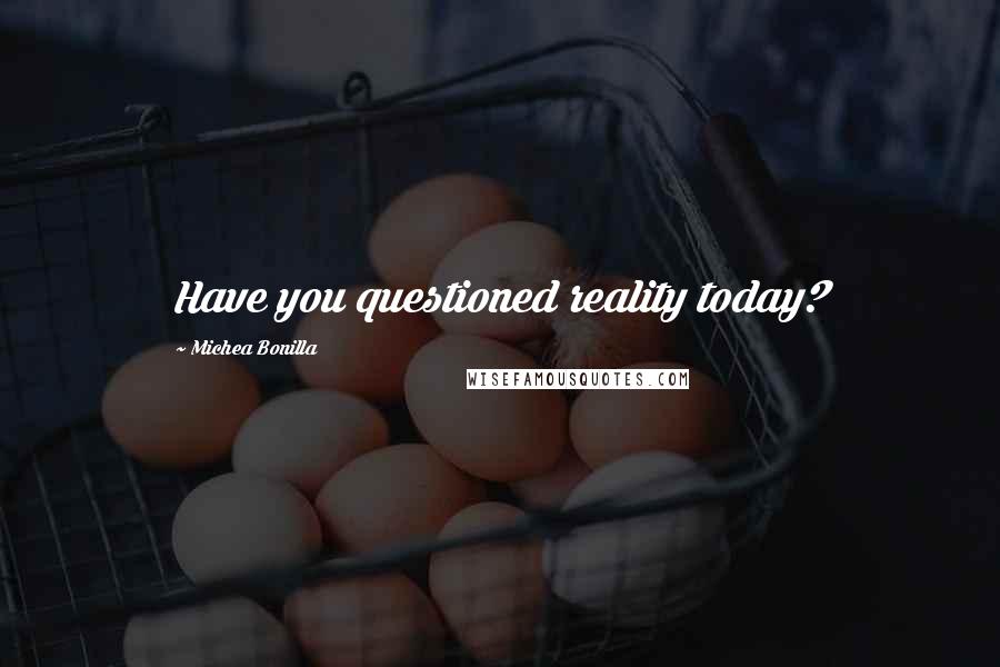 Michea Bonilla Quotes: Have you questioned reality today?