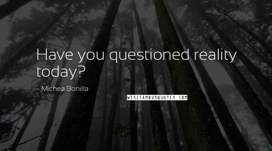 Michea Bonilla Quotes: Have you questioned reality today?