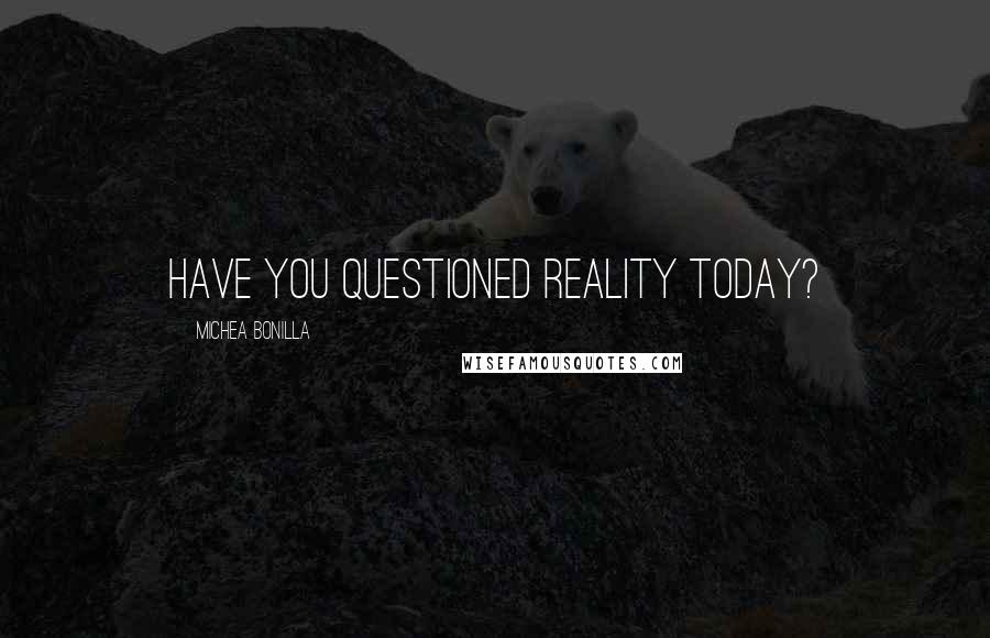 Michea Bonilla Quotes: Have you questioned reality today?
