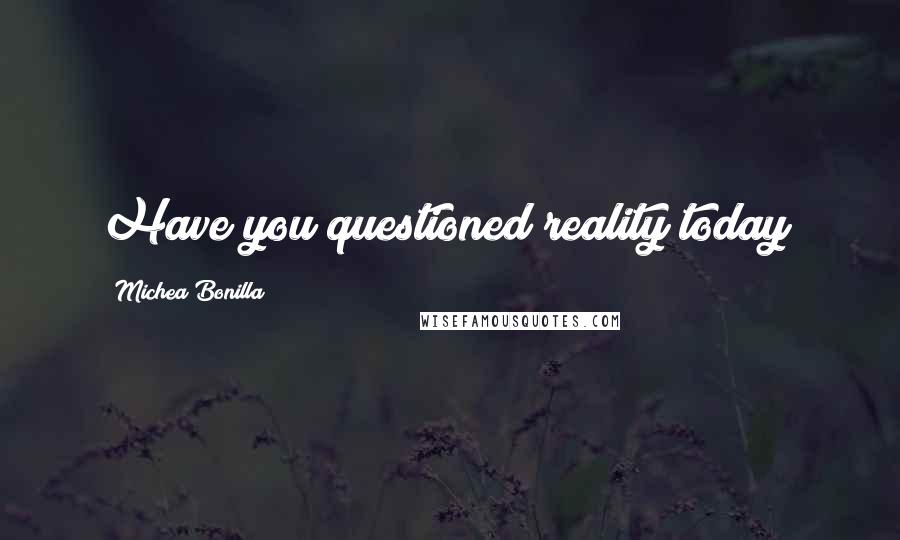 Michea Bonilla Quotes: Have you questioned reality today?
