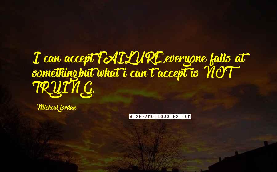 Micheal Jordan Quotes: I can accept FAILURE,everyone falls at something.but what i can't accept is NOT TRYING.