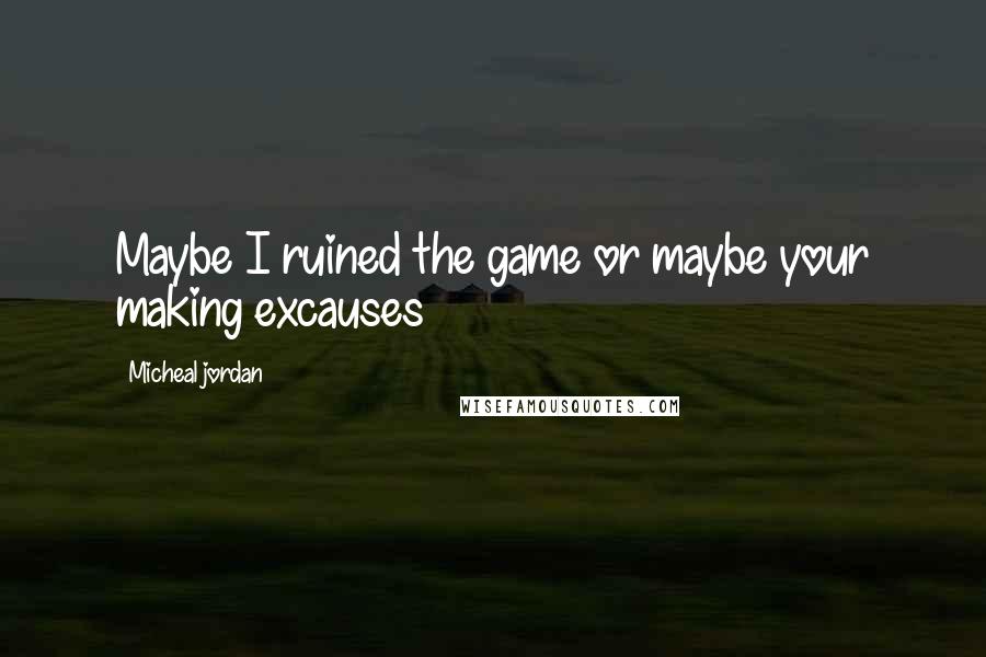Micheal Jordan Quotes: Maybe I ruined the game or maybe your making excauses