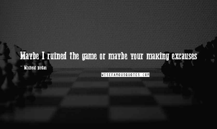 Micheal Jordan Quotes: Maybe I ruined the game or maybe your making excauses