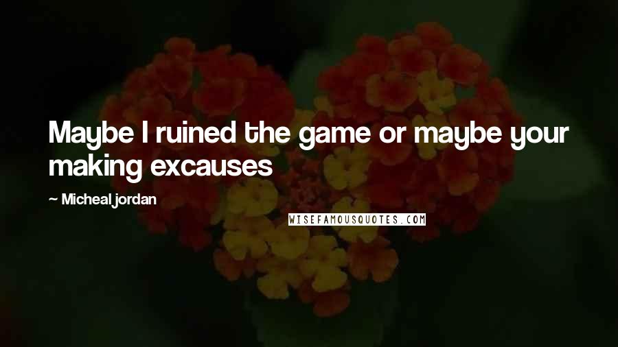 Micheal Jordan Quotes: Maybe I ruined the game or maybe your making excauses