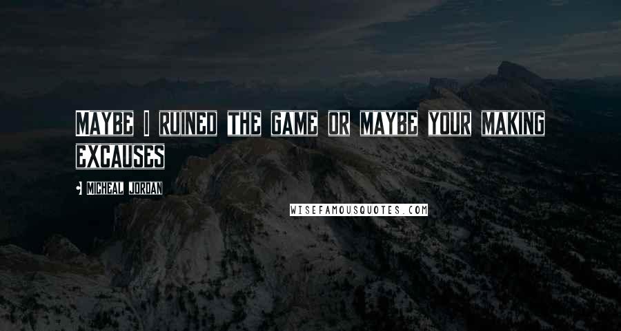 Micheal Jordan Quotes: Maybe I ruined the game or maybe your making excauses