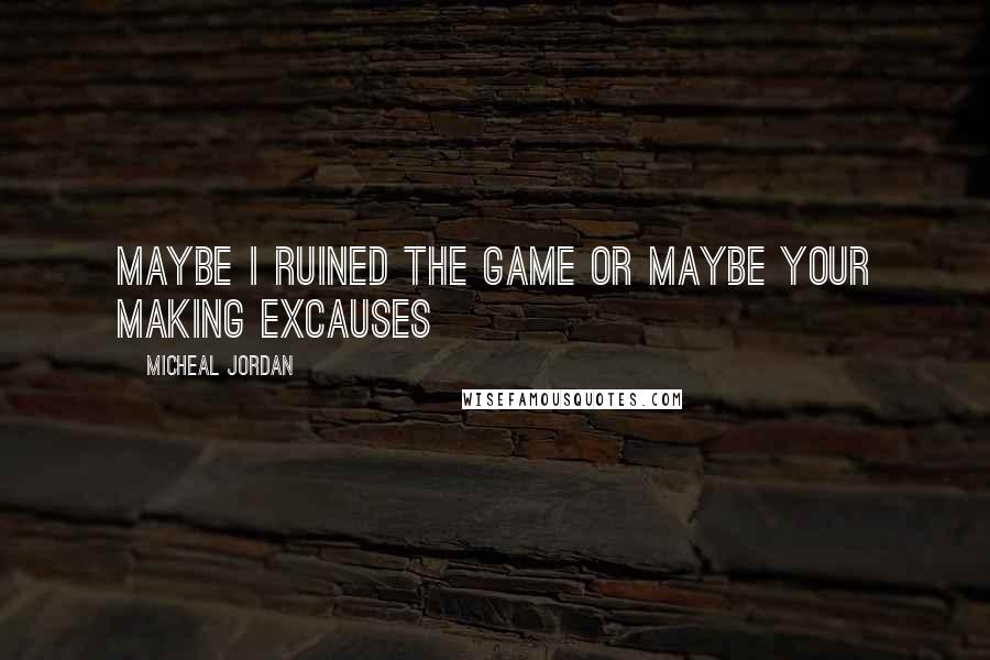 Micheal Jordan Quotes: Maybe I ruined the game or maybe your making excauses