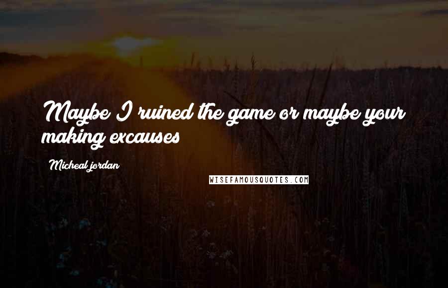 Micheal Jordan Quotes: Maybe I ruined the game or maybe your making excauses