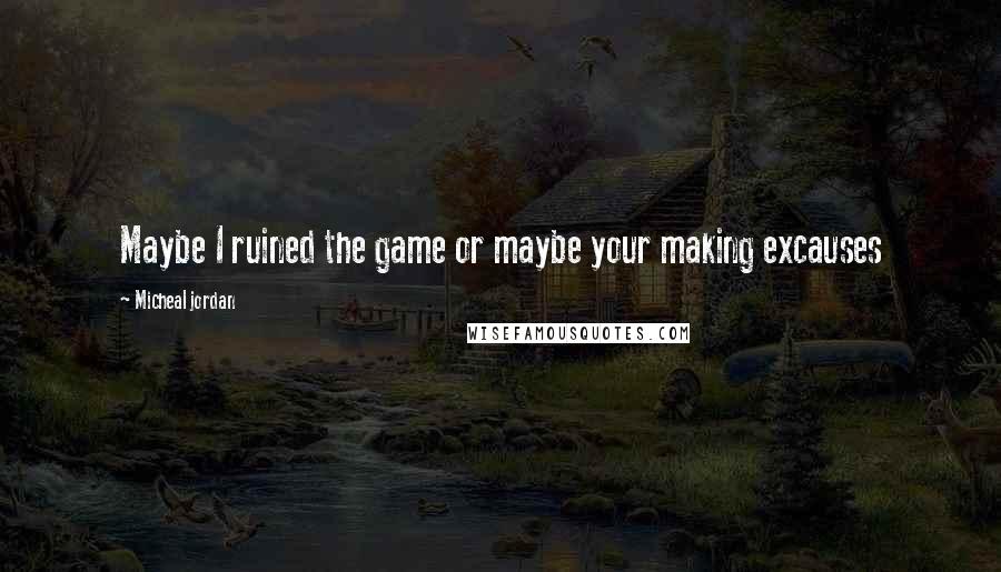 Micheal Jordan Quotes: Maybe I ruined the game or maybe your making excauses