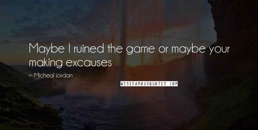 Micheal Jordan Quotes: Maybe I ruined the game or maybe your making excauses
