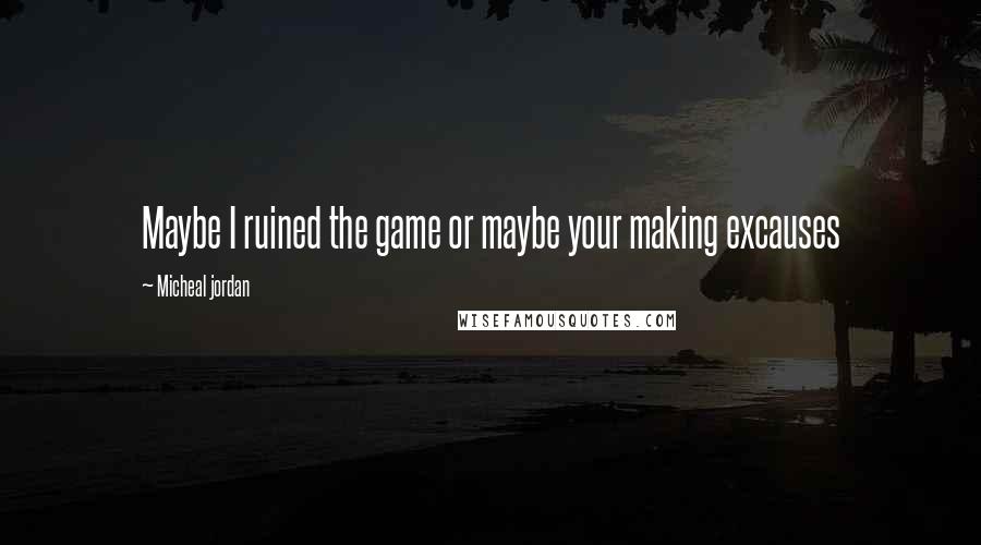 Micheal Jordan Quotes: Maybe I ruined the game or maybe your making excauses