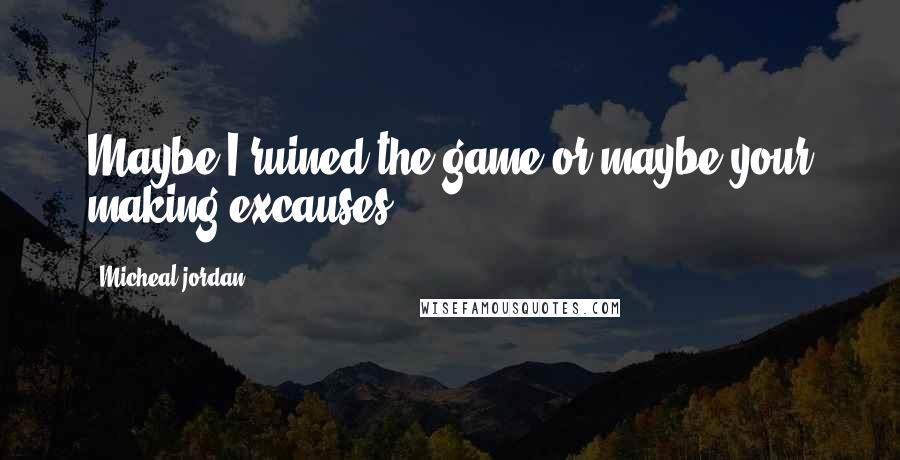 Micheal Jordan Quotes: Maybe I ruined the game or maybe your making excauses