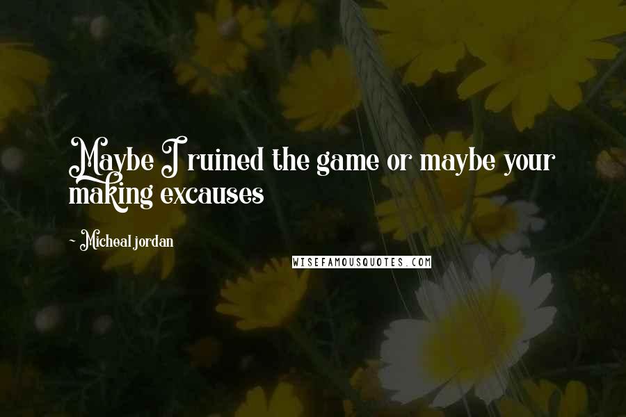 Micheal Jordan Quotes: Maybe I ruined the game or maybe your making excauses