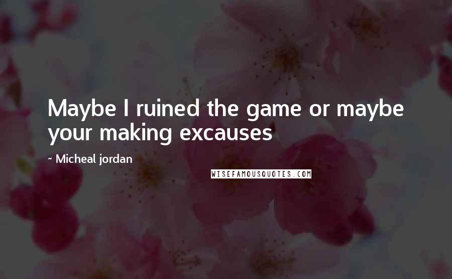 Micheal Jordan Quotes: Maybe I ruined the game or maybe your making excauses