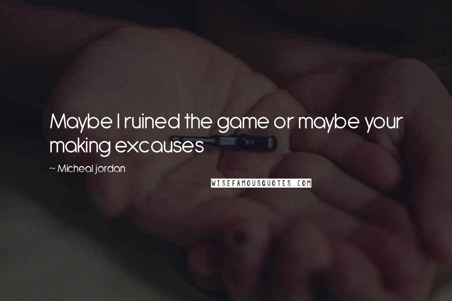 Micheal Jordan Quotes: Maybe I ruined the game or maybe your making excauses