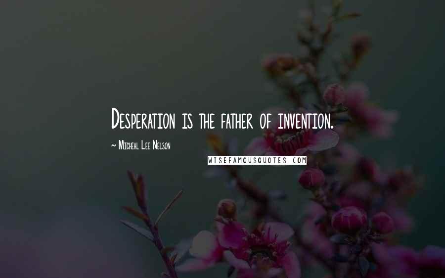 Micheal Lee Nelson Quotes: Desperation is the father of invention.