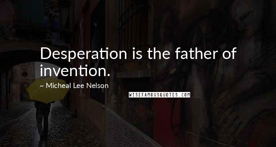 Micheal Lee Nelson Quotes: Desperation is the father of invention.