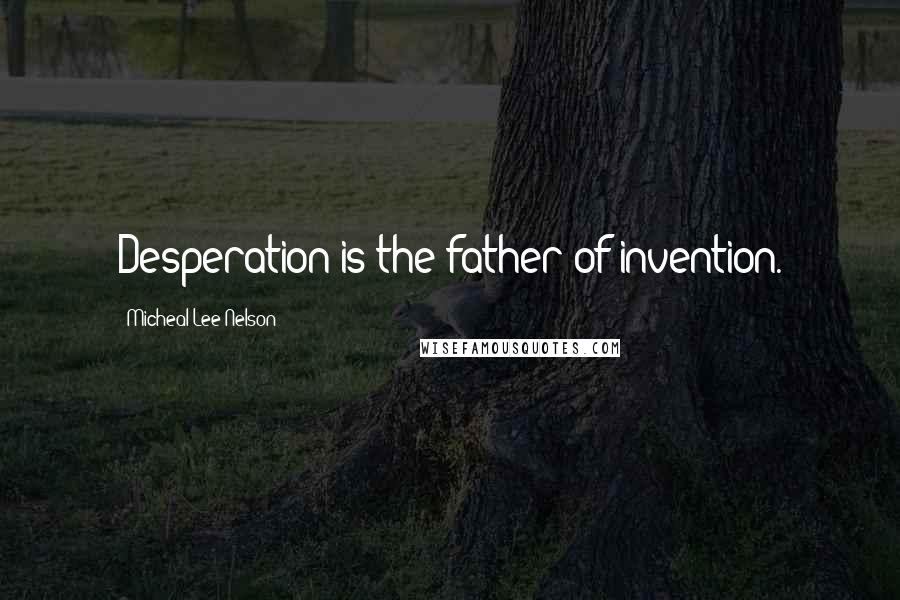 Micheal Lee Nelson Quotes: Desperation is the father of invention.