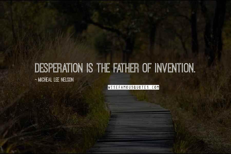 Micheal Lee Nelson Quotes: Desperation is the father of invention.