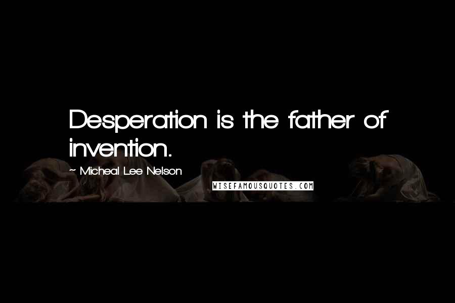 Micheal Lee Nelson Quotes: Desperation is the father of invention.