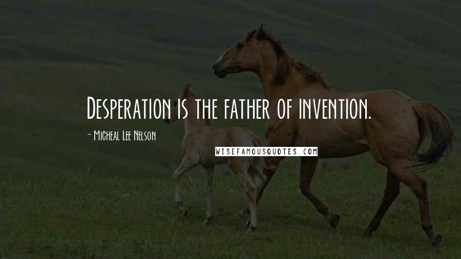 Micheal Lee Nelson Quotes: Desperation is the father of invention.