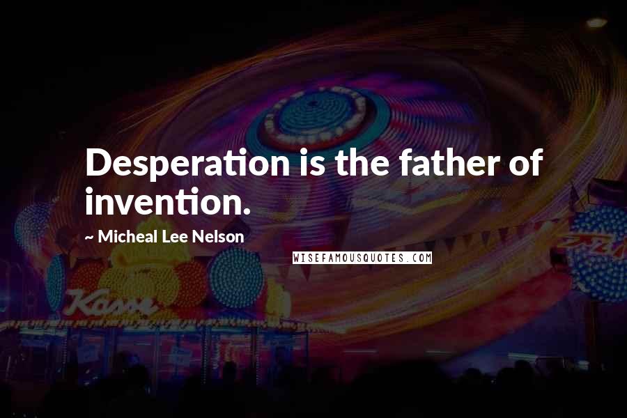 Micheal Lee Nelson Quotes: Desperation is the father of invention.