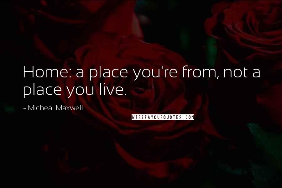 Micheal Maxwell Quotes: Home: a place you're from, not a place you live.