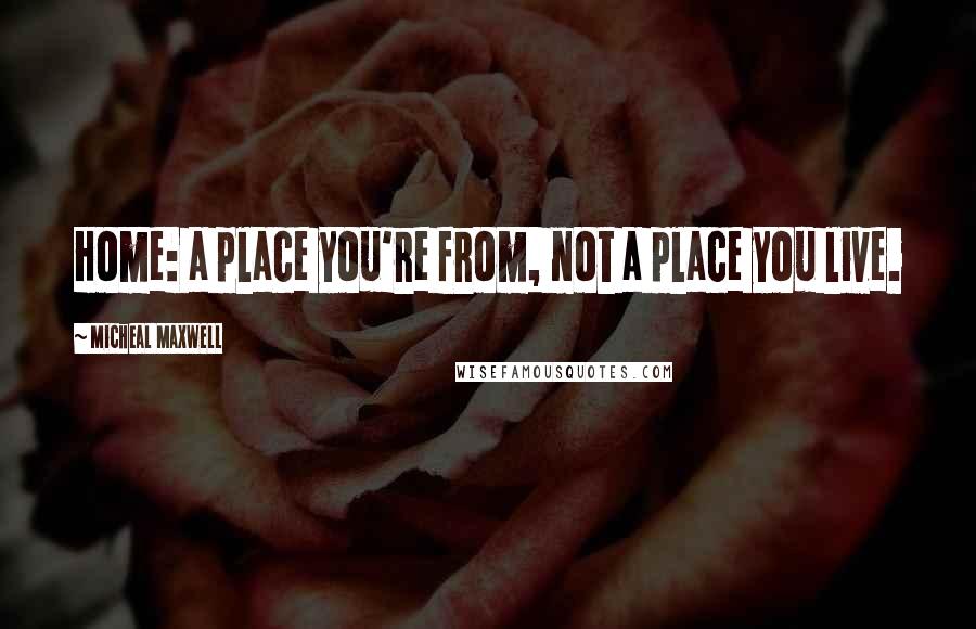 Micheal Maxwell Quotes: Home: a place you're from, not a place you live.