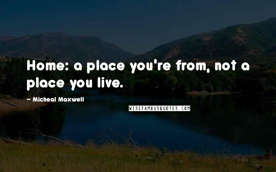 Micheal Maxwell Quotes: Home: a place you're from, not a place you live.