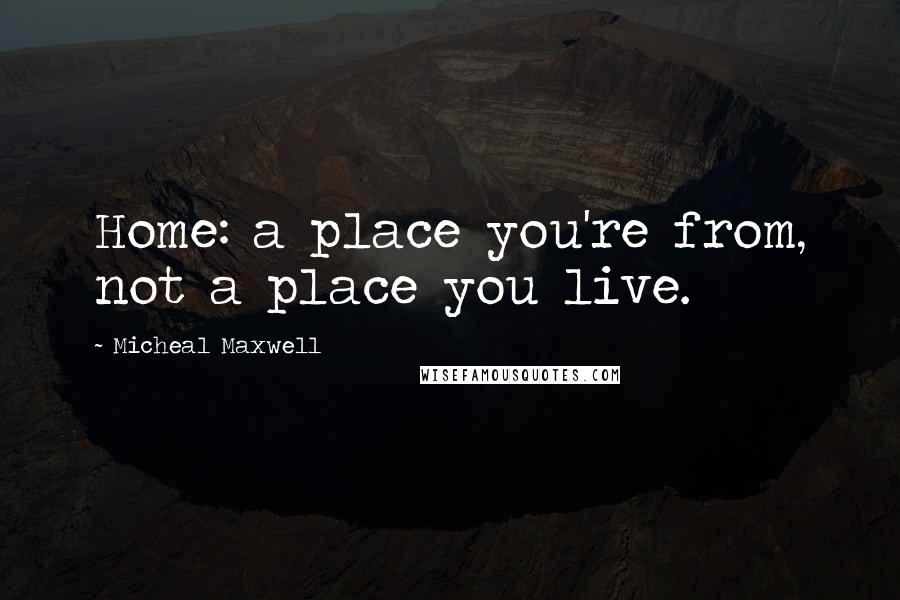 Micheal Maxwell Quotes: Home: a place you're from, not a place you live.