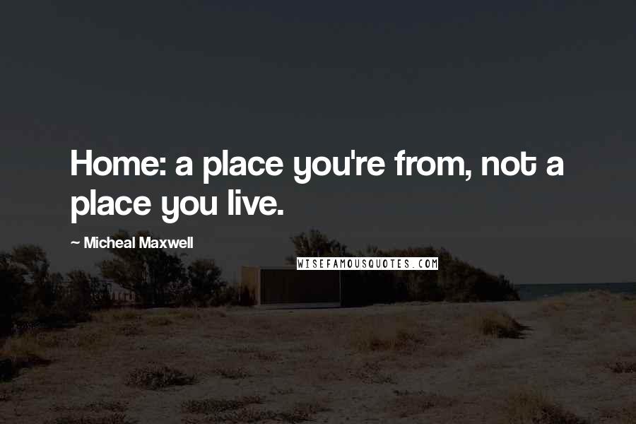 Micheal Maxwell Quotes: Home: a place you're from, not a place you live.