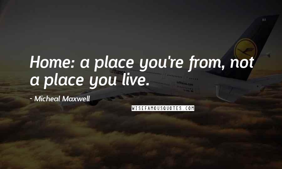 Micheal Maxwell Quotes: Home: a place you're from, not a place you live.