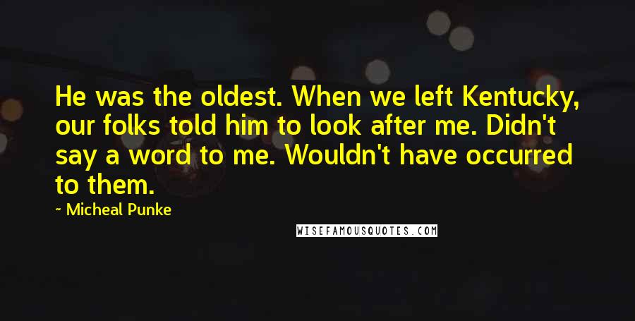 Micheal Punke Quotes: He was the oldest. When we left Kentucky, our folks told him to look after me. Didn't say a word to me. Wouldn't have occurred to them.