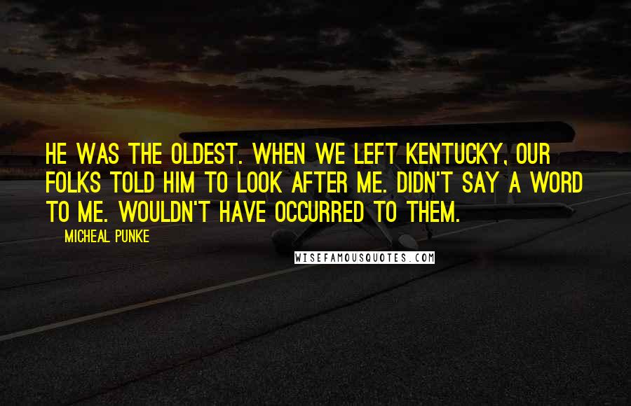 Micheal Punke Quotes: He was the oldest. When we left Kentucky, our folks told him to look after me. Didn't say a word to me. Wouldn't have occurred to them.