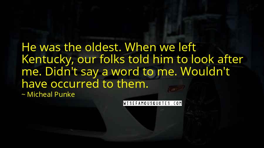 Micheal Punke Quotes: He was the oldest. When we left Kentucky, our folks told him to look after me. Didn't say a word to me. Wouldn't have occurred to them.