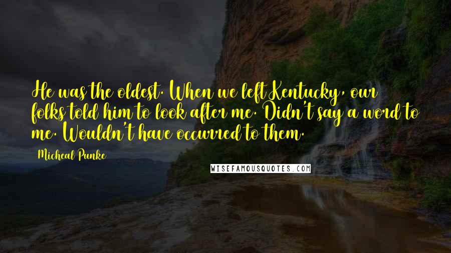 Micheal Punke Quotes: He was the oldest. When we left Kentucky, our folks told him to look after me. Didn't say a word to me. Wouldn't have occurred to them.