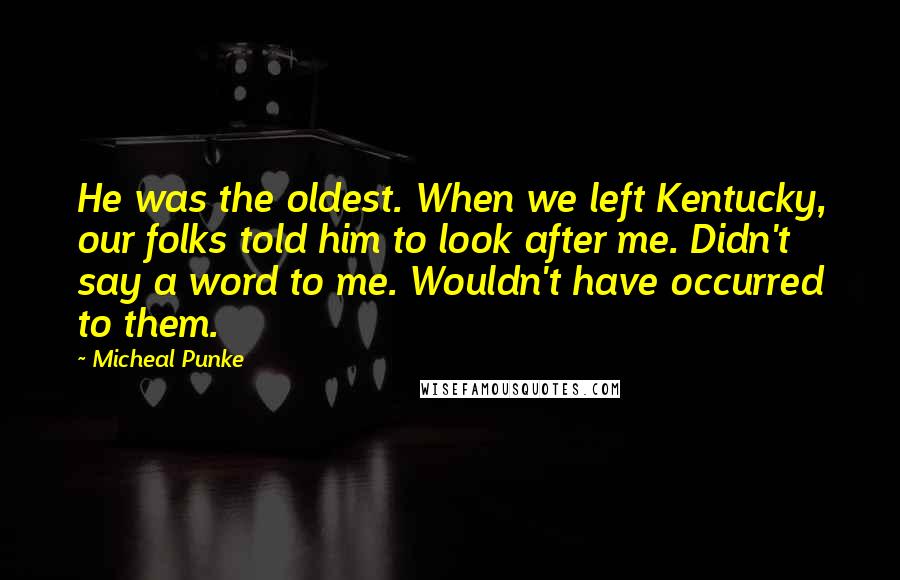 Micheal Punke Quotes: He was the oldest. When we left Kentucky, our folks told him to look after me. Didn't say a word to me. Wouldn't have occurred to them.