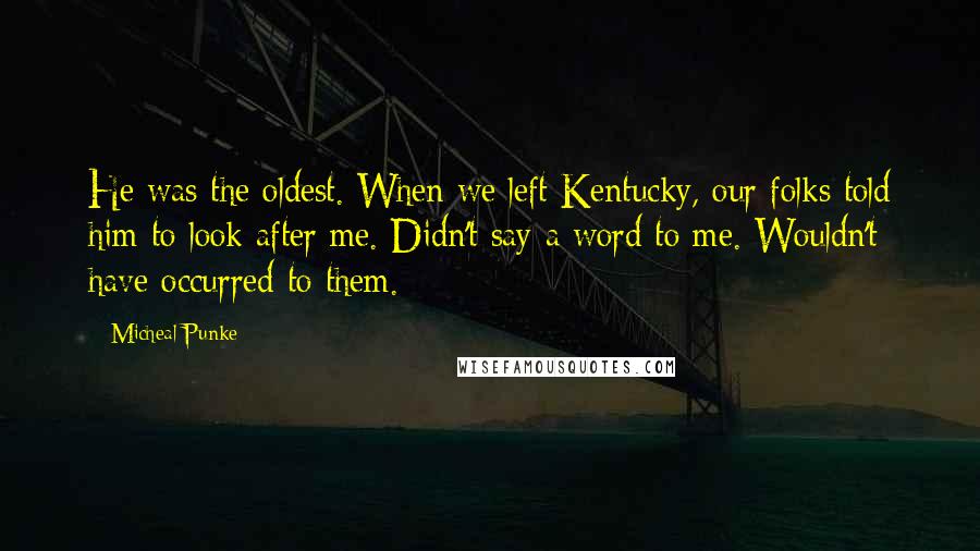 Micheal Punke Quotes: He was the oldest. When we left Kentucky, our folks told him to look after me. Didn't say a word to me. Wouldn't have occurred to them.