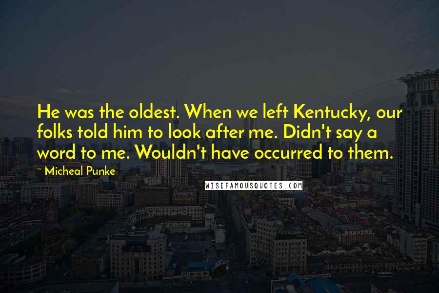 Micheal Punke Quotes: He was the oldest. When we left Kentucky, our folks told him to look after me. Didn't say a word to me. Wouldn't have occurred to them.