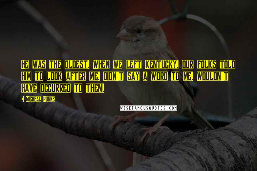 Micheal Punke Quotes: He was the oldest. When we left Kentucky, our folks told him to look after me. Didn't say a word to me. Wouldn't have occurred to them.