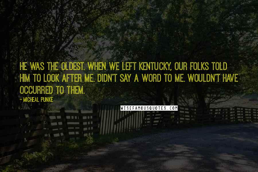 Micheal Punke Quotes: He was the oldest. When we left Kentucky, our folks told him to look after me. Didn't say a word to me. Wouldn't have occurred to them.