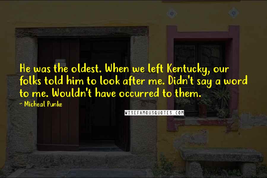 Micheal Punke Quotes: He was the oldest. When we left Kentucky, our folks told him to look after me. Didn't say a word to me. Wouldn't have occurred to them.