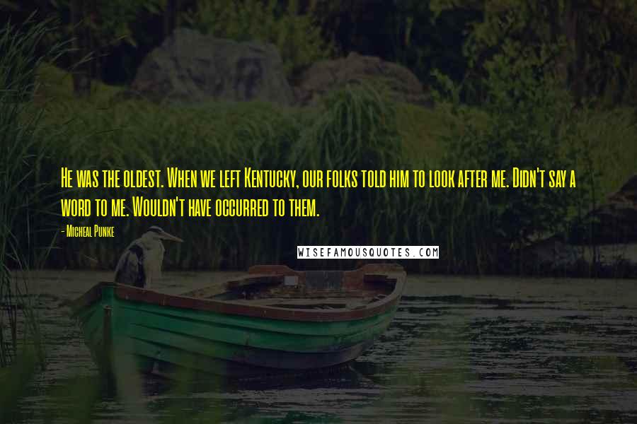 Micheal Punke Quotes: He was the oldest. When we left Kentucky, our folks told him to look after me. Didn't say a word to me. Wouldn't have occurred to them.