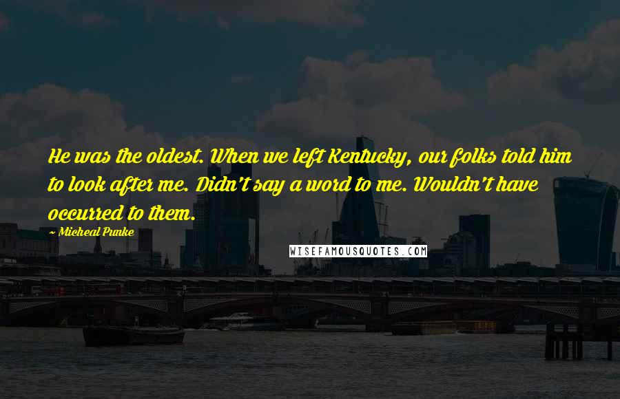 Micheal Punke Quotes: He was the oldest. When we left Kentucky, our folks told him to look after me. Didn't say a word to me. Wouldn't have occurred to them.