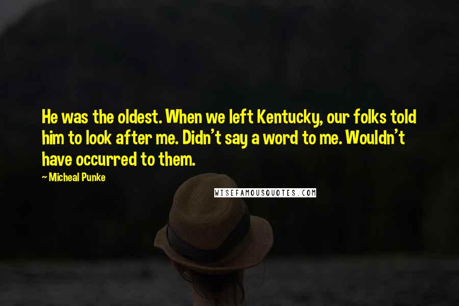 Micheal Punke Quotes: He was the oldest. When we left Kentucky, our folks told him to look after me. Didn't say a word to me. Wouldn't have occurred to them.