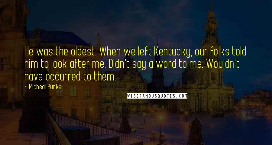 Micheal Punke Quotes: He was the oldest. When we left Kentucky, our folks told him to look after me. Didn't say a word to me. Wouldn't have occurred to them.