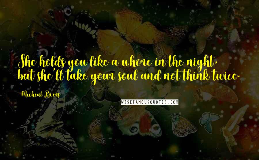 Micheal Rivers Quotes: She holds you like a whore in the night, but she'll take your soul and not think twice.