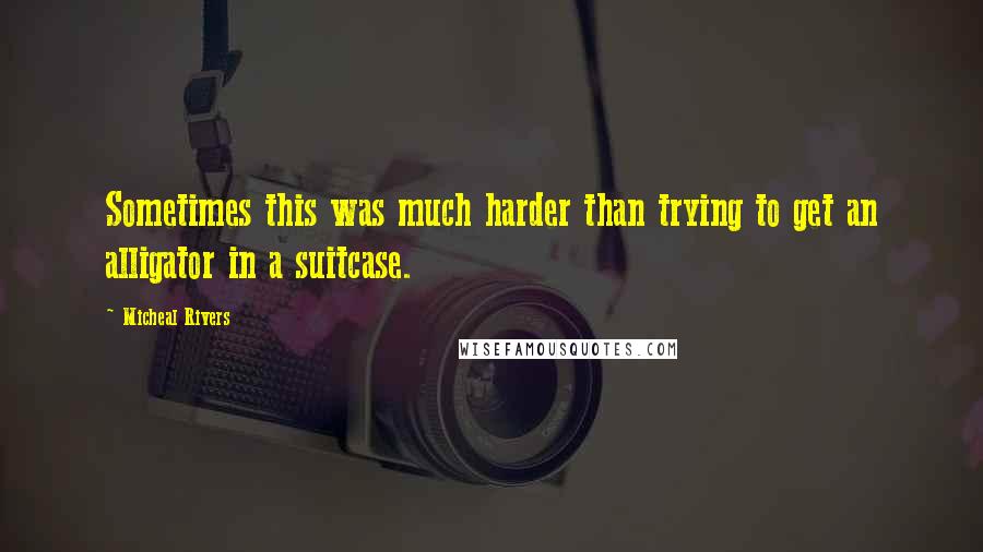 Micheal Rivers Quotes: Sometimes this was much harder than trying to get an alligator in a suitcase.