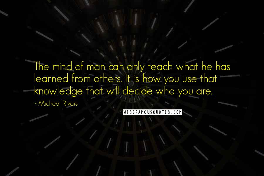 Micheal Rivers Quotes: The mind of man can only teach what he has learned from others. It is how you use that knowledge that will decide who you are.